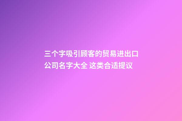 三个字吸引顾客的贸易进出口公司名字大全 这类合适提议-第1张-公司起名-玄机派